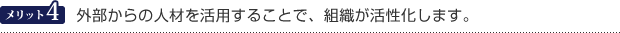 メリット4　外部からの人材を活用することで、組織が活性化します。