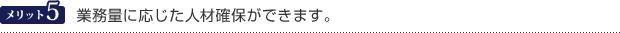 メリット5　業務量に応じた人材確保ができます。